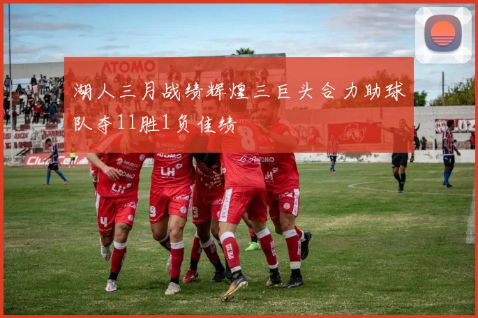 湖人三月战绩辉煌三巨头合力助球队夺11胜1负佳绩