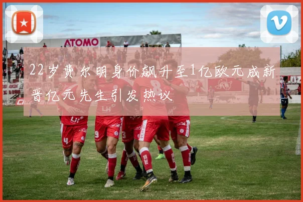 22岁费尔明身价飙升至1亿欧元成新晋亿元先生引发热议