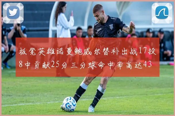 板凳英雄诺曼鲍威尔替补出战17投8中贡献25分三分球命中率高达43