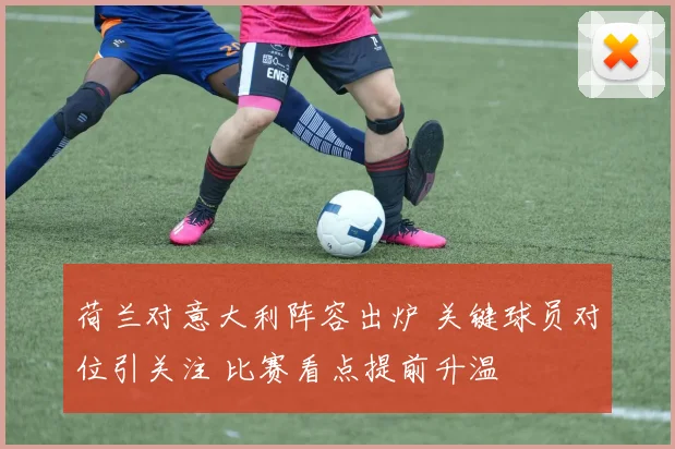 荷兰对意大利阵容出炉 关键球员对位引关注 比赛看点提前升温