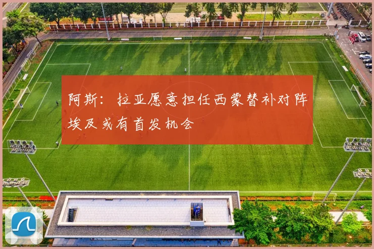 阿斯：拉亚愿意担任西蒙替补对阵埃及或有首发机会