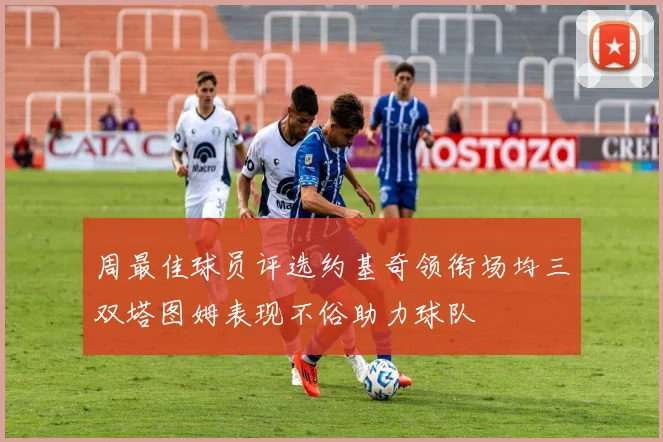周最佳球员评选约基奇领衔场均三双塔图姆表现不俗助力球队