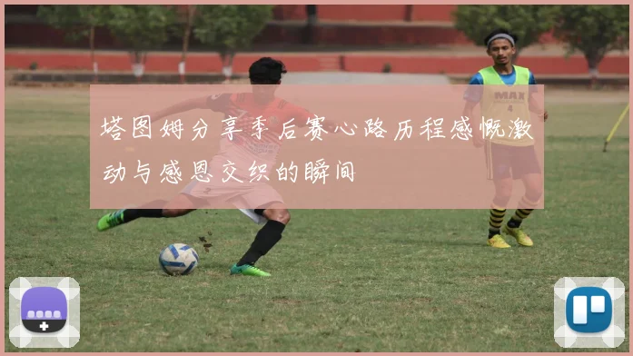 塔图姆分享季后赛心路历程感慨激动与感恩交织的瞬间