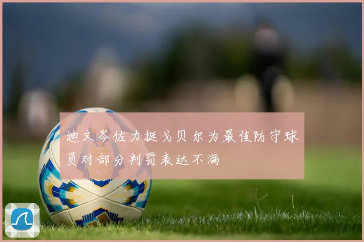 迪文岑佐力挺戈贝尔为最佳防守球员对部分判罚表达不满