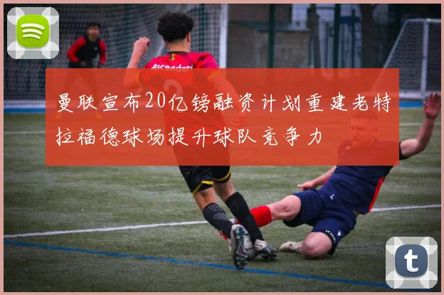 曼联宣布20亿镑融资计划重建老特拉福德球场提升球队竞争力