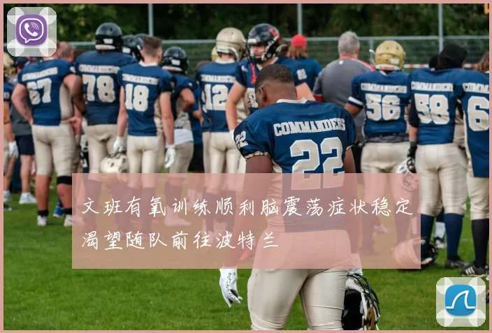 文班有氧训练顺利脑震荡症状稳定渴望随队前往波特兰