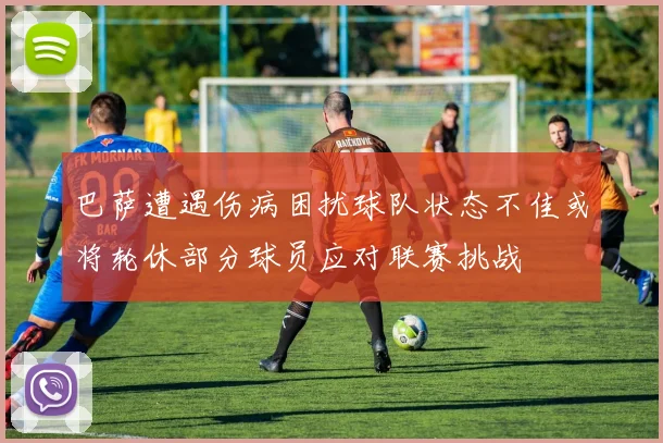 巴萨遭遇伤病困扰球队状态不佳或将轮休部分球员应对联赛挑战