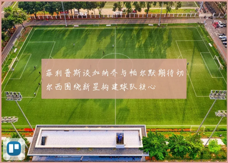 菲利普斯谈加纳乔与帕尔默期待切尔西围绕新星构建球队核心