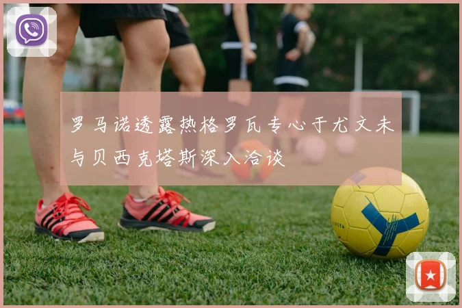 罗马诺透露热格罗瓦专心于尤文未与贝西克塔斯深入洽谈