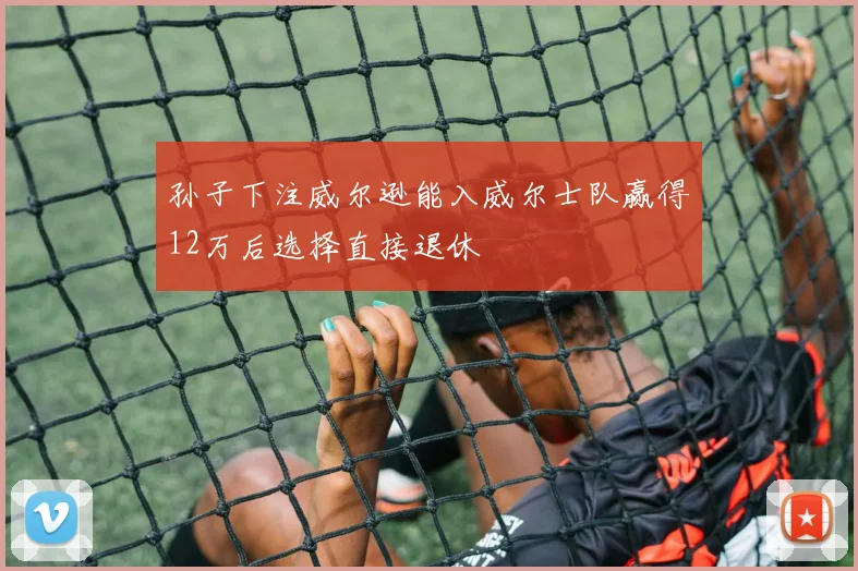 孙子下注威尔逊能入威尔士队赢得12万后选择直接退休