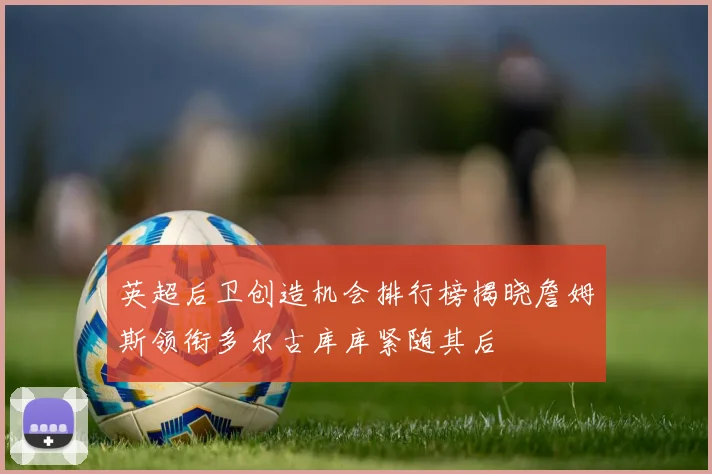 英超后卫创造机会排行榜揭晓詹姆斯领衔多尔古库库紧随其后