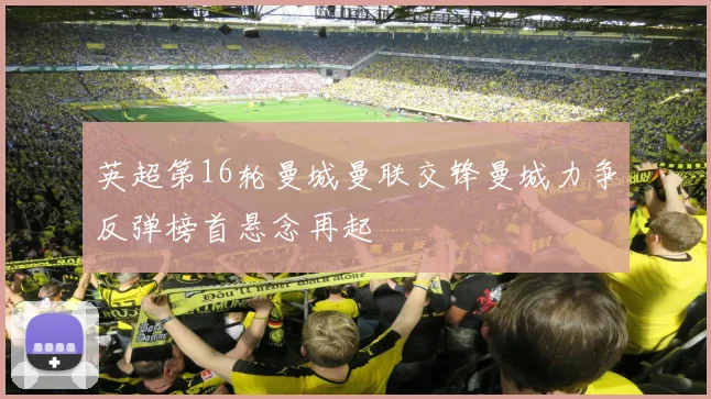 英超第16轮曼城曼联交锋曼城力争反弹榜首悬念再起