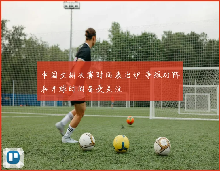 中国女排决赛时间表出炉 争冠对阵和开球时间备受关注