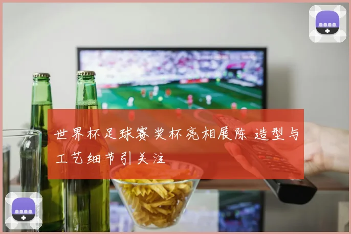 世界杯足球赛奖杯亮相展陈 造型与工艺细节引关注