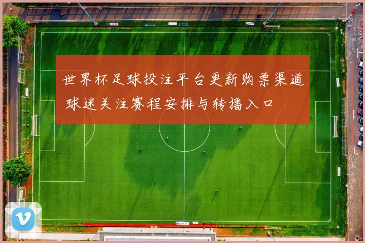 世界杯足球投注平台更新购票渠道 球迷关注赛程安排与转播入口