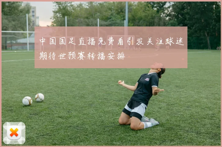 中国国足直播免费看引发关注球迷期待世预赛转播安排