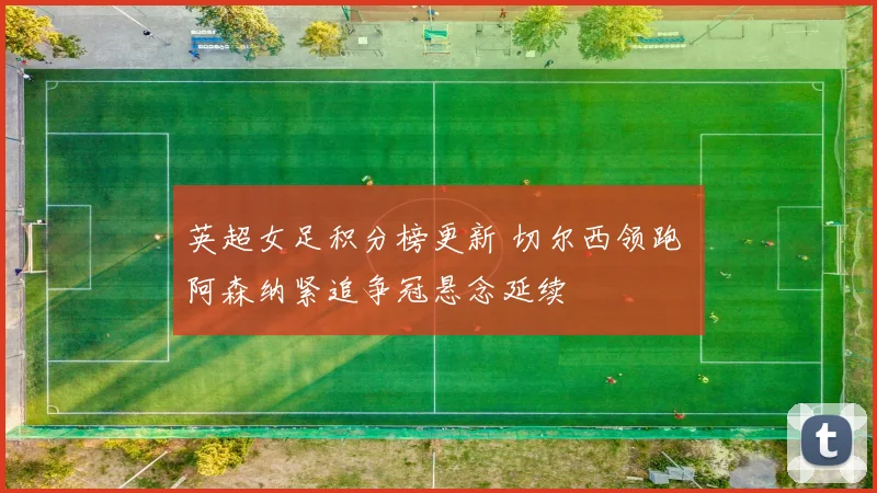 英超女足积分榜更新 切尔西领跑 阿森纳紧追争冠悬念延续