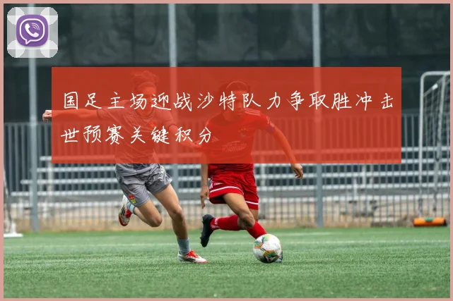 国足主场迎战沙特队力争取胜冲击世预赛关键积分