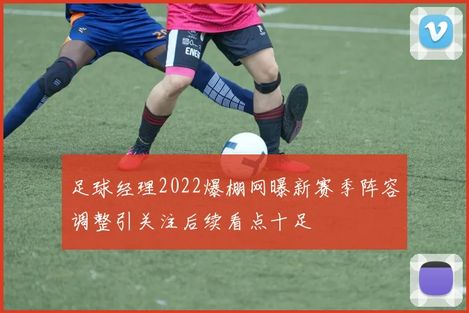 足球经理2022爆棚网曝新赛季阵容调整引关注后续看点十足