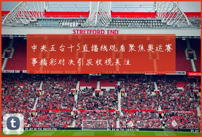 中央五台十5直播线观看聚焦奥运赛事精彩对决引发收视关注