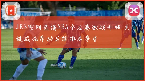 JRS官网直播NBA季后赛激战升级 关键战况牵动后续排名争夺
