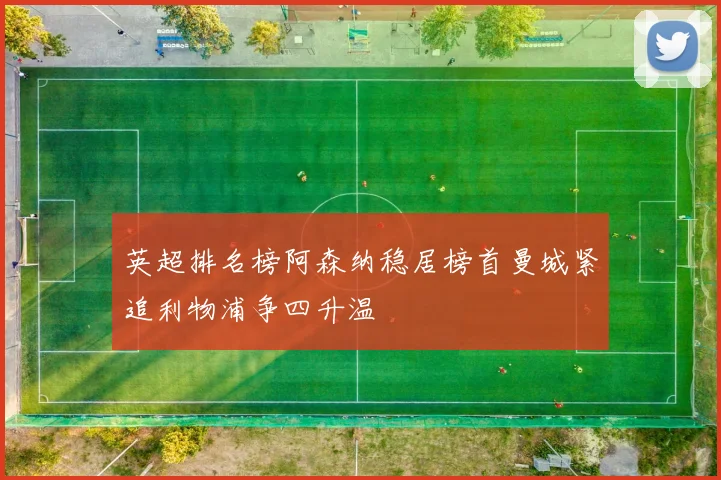 英超排名榜阿森纳稳居榜首曼城紧追利物浦争四升温