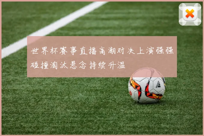 世界杯赛事直播高潮对决上演强强碰撞淘汰悬念持续升温