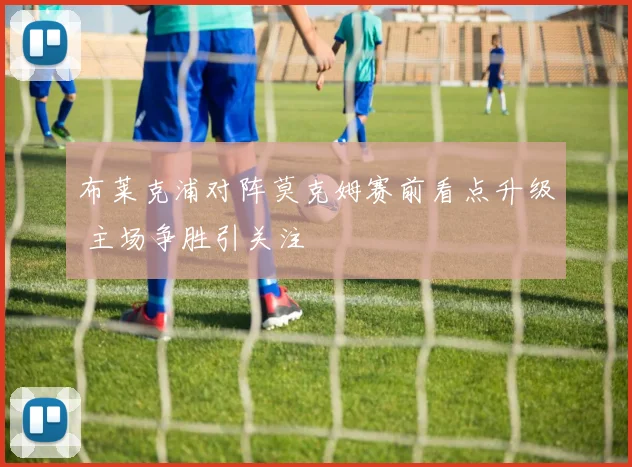 布莱克浦对阵莫克姆赛前看点升级 主场争胜引关注