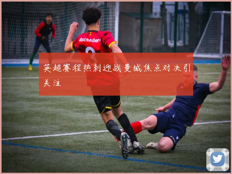 英超赛程热刺迎战曼城焦点对决引关注
