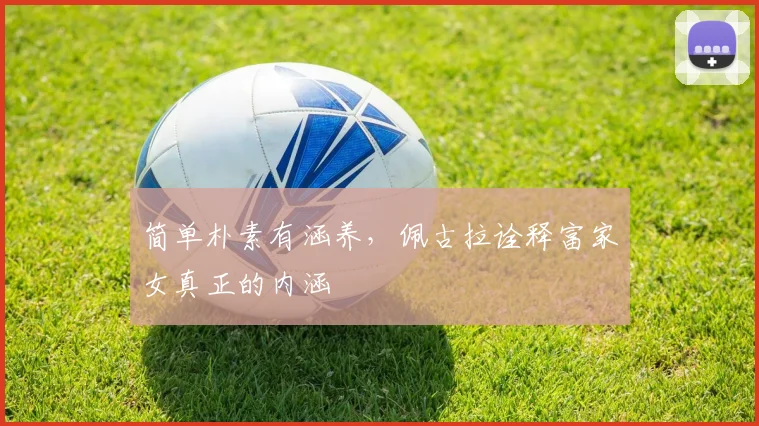 简单朴素有涵养，佩古拉诠释富家女真正的内涵