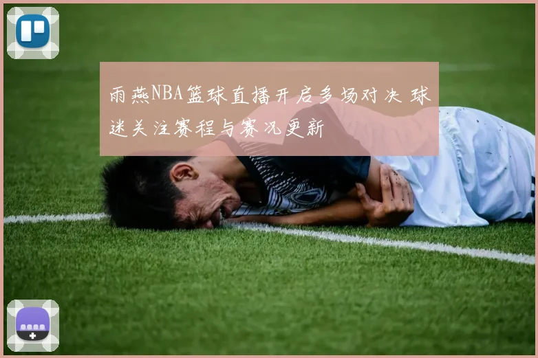 雨燕NBA篮球直播开启多场对决 球迷关注赛程与赛况更新