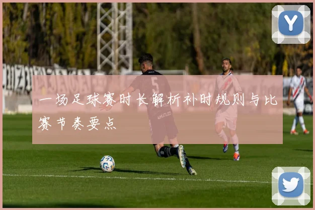 一场足球赛时长解析补时规则与比赛节奏要点