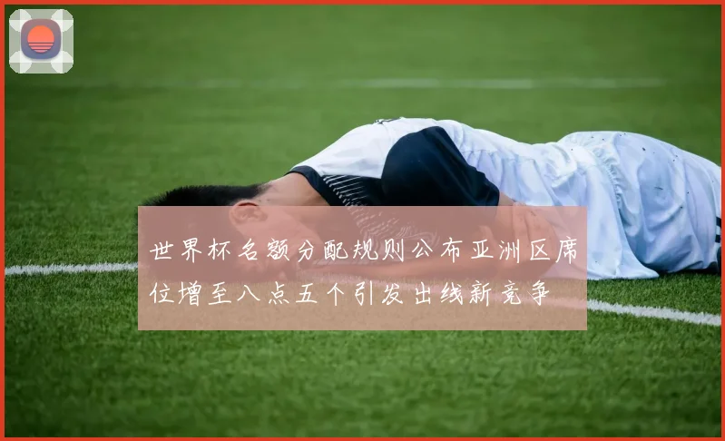 世界杯名额分配规则公布亚洲区席位增至八点五个引发出线新竞争