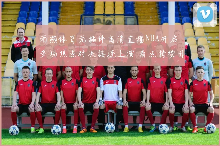 雨燕体育无插件高清直播NBA开启 多场焦点对决接连上演 看点持续升温