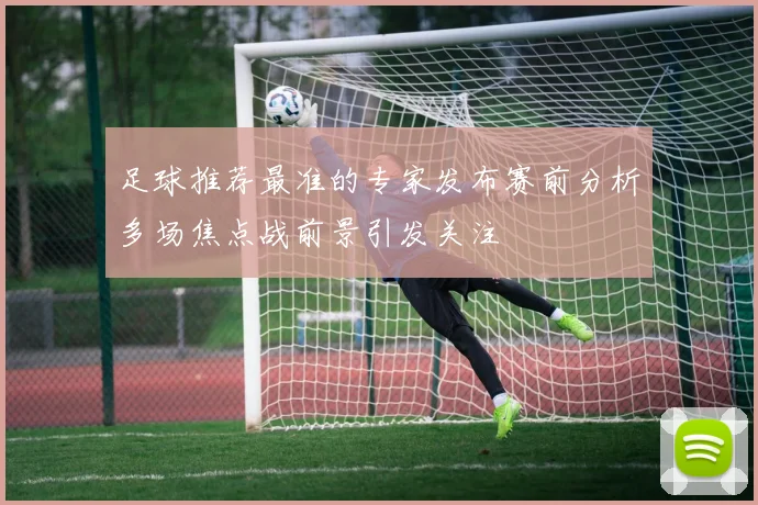 足球推荐最准的专家发布赛前分析多场焦点战前景引发关注
