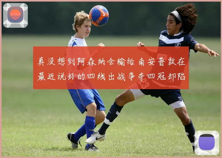 真没想到阿森纳会输给南安普敦在最近说好的四线出战争夺四冠却陷入困境令人失望_阿尔特塔_比赛_约克雷斯