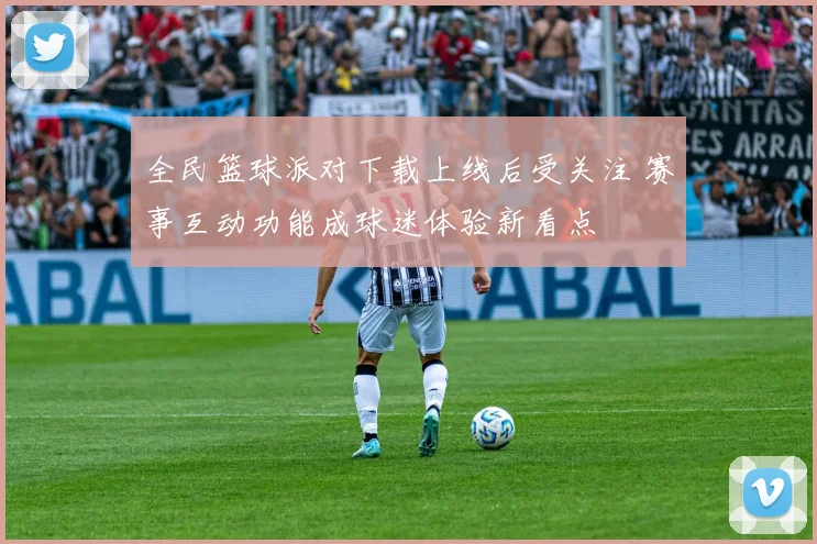 全民篮球派对下载上线后受关注 赛事互动功能成球迷体验新看点