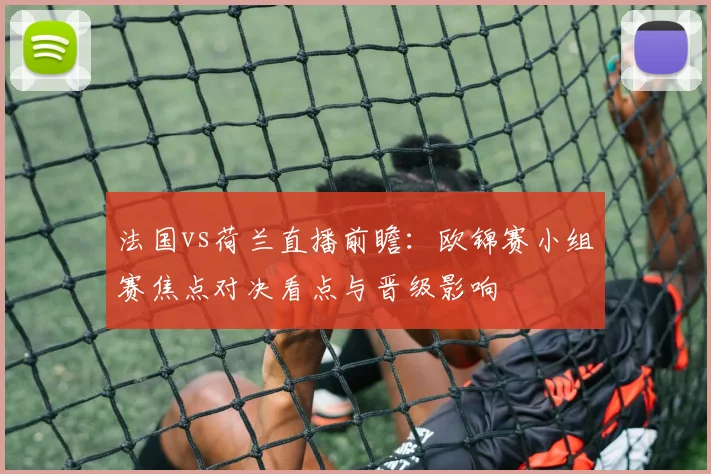 法国vs荷兰直播前瞻：欧锦赛小组赛焦点对决看点与晋级影响