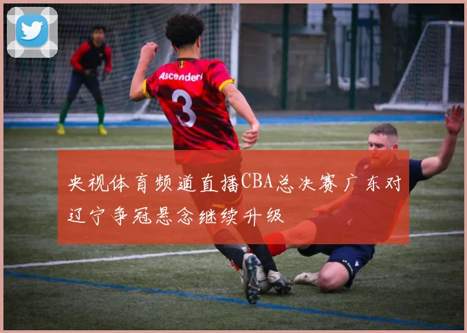 央视体育频道直播CBA总决赛广东对辽宁争冠悬念继续升级