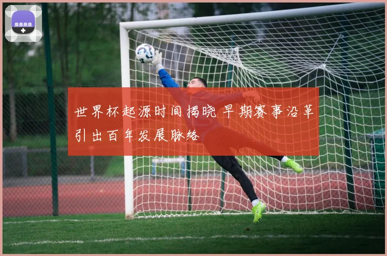 世界杯起源时间揭晓 早期赛事沿革引出百年发展脉络