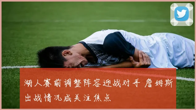 湖人赛前调整阵容迎战对手 詹姆斯出战情况成关注焦点