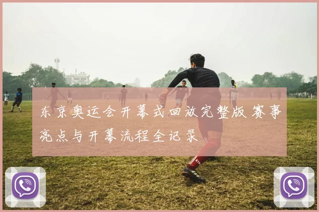 东京奥运会开幕式回放完整版 赛事亮点与开幕流程全记录