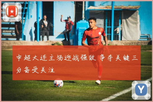 中超大连主场迎战强敌 争夺关键三分备受关注