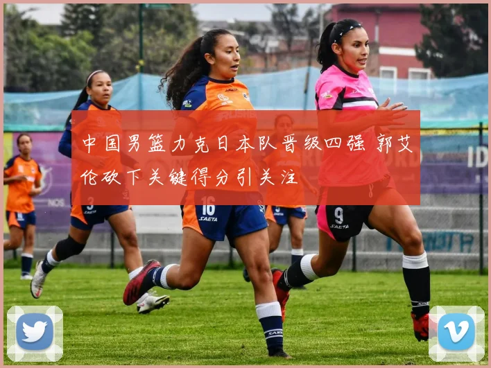 中国男篮力克日本队晋级四强 郭艾伦砍下关键得分引关注