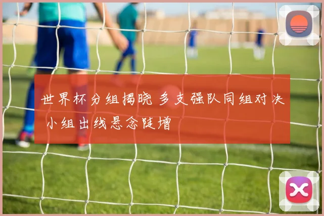 世界杯分组揭晓 多支强队同组对决 小组出线悬念陡增