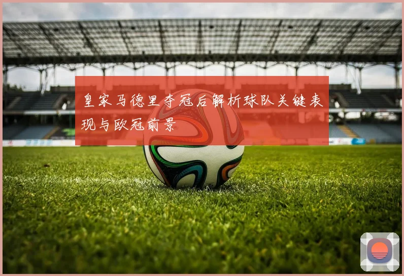皇家马德里夺冠后解析球队关键表现与欧冠前景